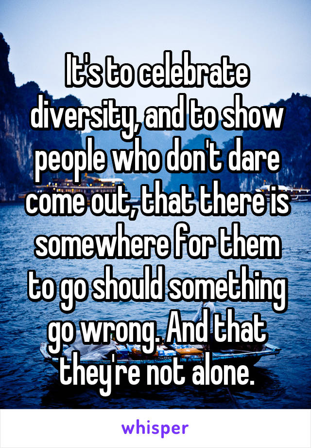 It's to celebrate diversity, and to show people who don't dare come out, that there is somewhere for them to go should something go wrong. And that they're not alone.