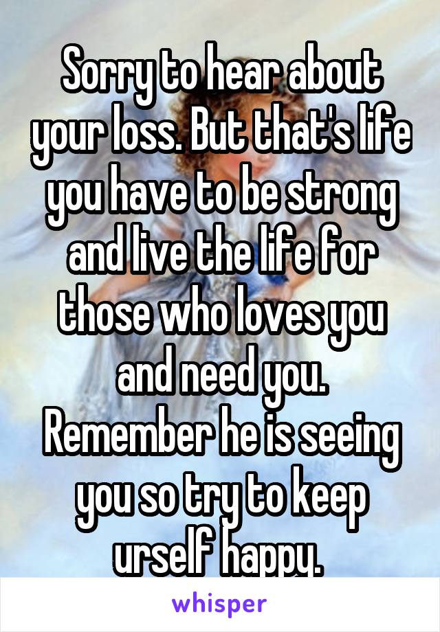 Sorry to hear about your loss. But that's life you have to be strong and live the life for those who loves you and need you. Remember he is seeing you so try to keep urself happy. 