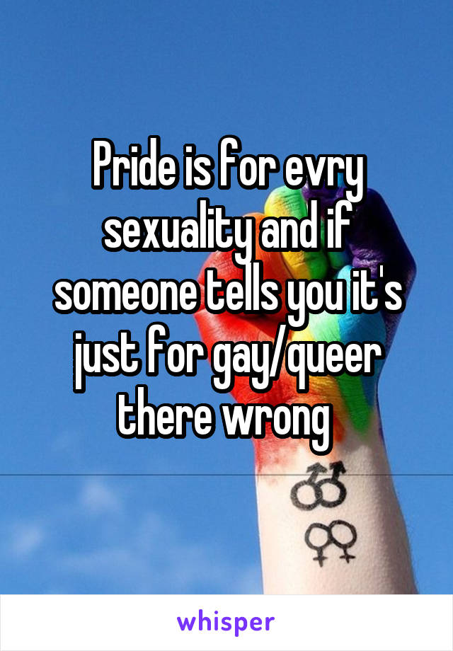 Pride is for evry sexuality and if someone tells you it's just for gay/queer there wrong 
