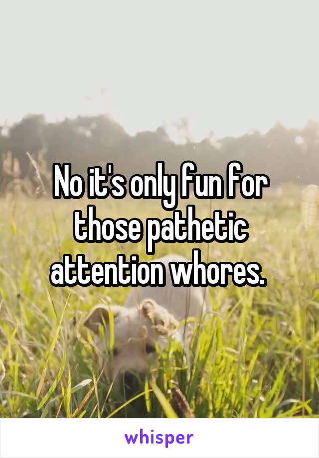 No it's only fun for those pathetic attention whores. 