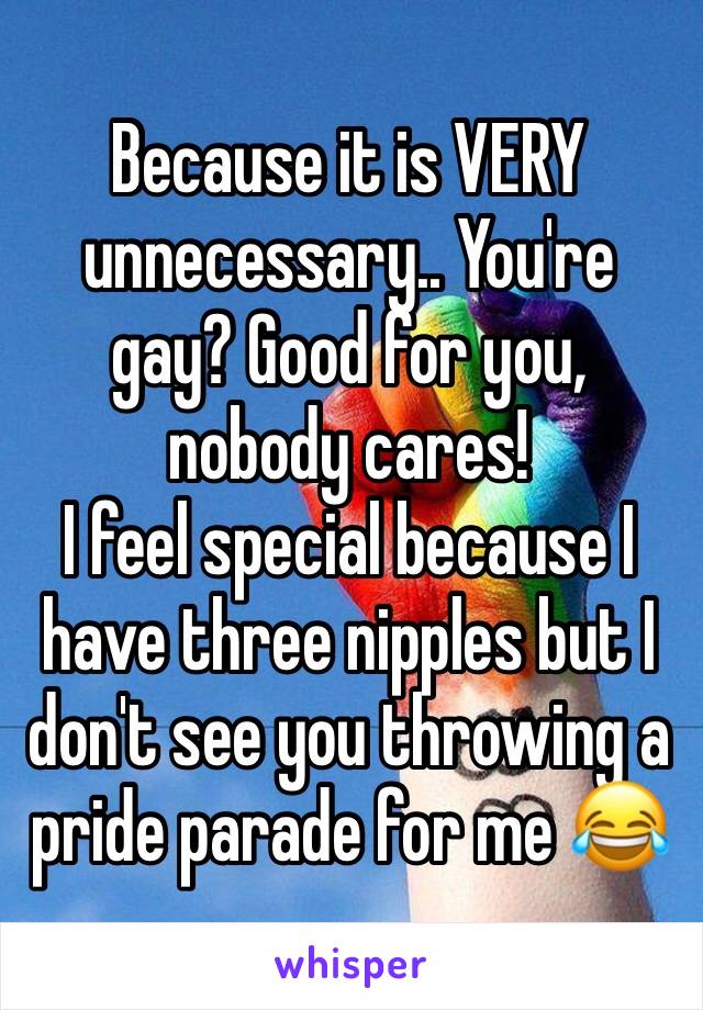 Because it is VERY unnecessary.. You're gay? Good for you, nobody cares! 
I feel special because I have three nipples but I don't see you throwing a pride parade for me 😂