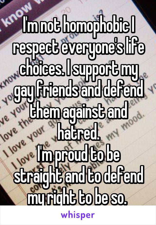 I'm not homophobic I respect everyone's life choices. I support my gay friends and defend them against and hatred.
I'm proud to be straight and to defend my right to be so. 