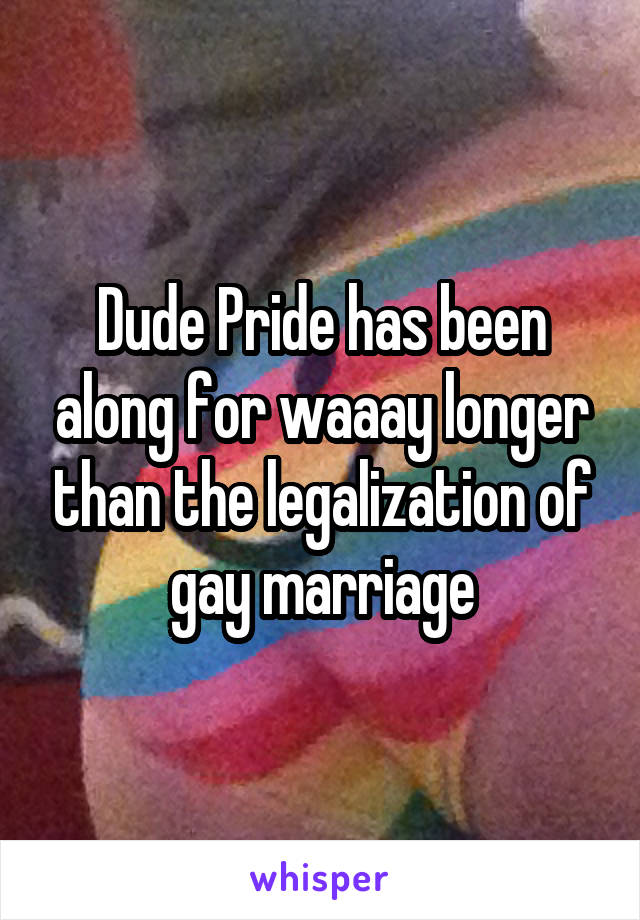 Dude Pride has been along for waaay longer than the legalization of gay marriage