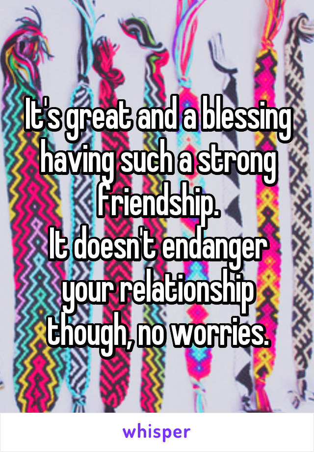 It's great and a blessing having such a strong friendship.
It doesn't endanger your relationship though, no worries.