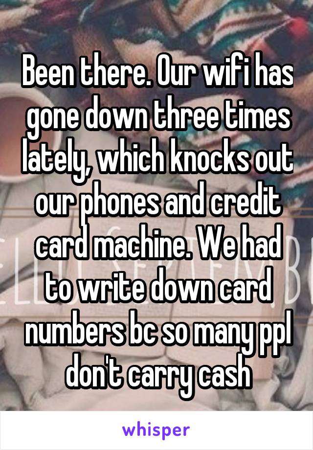 Been there. Our wifi has gone down three times lately, which knocks out our phones and credit card machine. We had to write down card numbers bc so many ppl don't carry cash