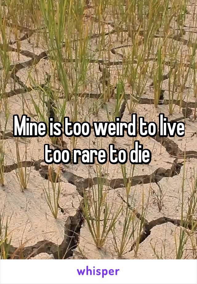 Mine is too weird to live too rare to die 