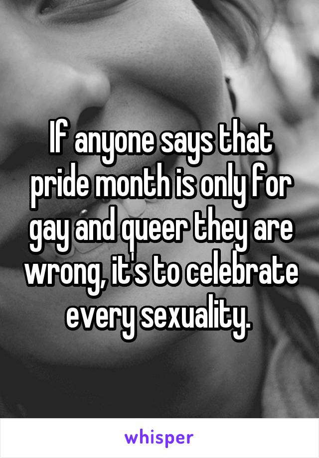 If anyone says that pride month is only for gay and queer they are wrong, it's to celebrate every sexuality. 