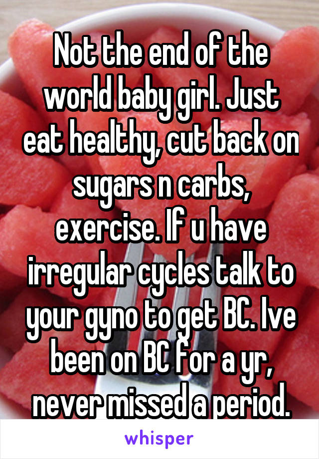 Not the end of the world baby girl. Just eat healthy, cut back on sugars n carbs, exercise. If u have irregular cycles talk to your gyno to get BC. Ive been on BC for a yr, never missed a period.