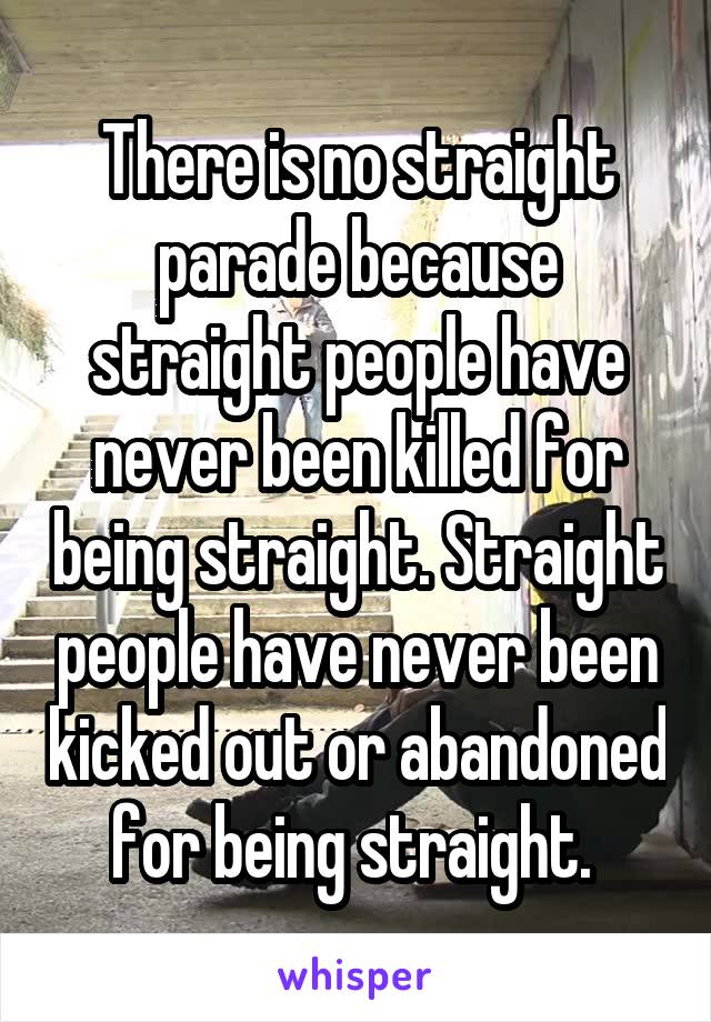 There is no straight parade because straight people have never been killed for being straight. Straight people have never been kicked out or abandoned for being straight. 