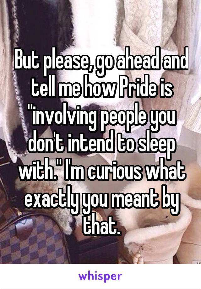 But please, go ahead and tell me how Pride is "involving people you don't intend to sleep with." I'm curious what exactly you meant by that.