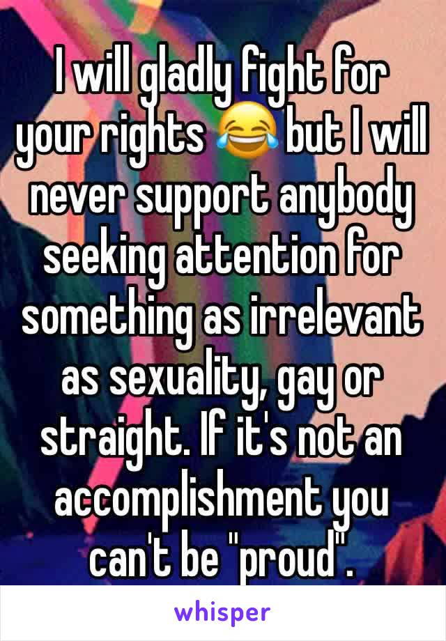 I will gladly fight for your rights 😂 but I will never support anybody seeking attention for something as irrelevant as sexuality, gay or straight. If it's not an accomplishment you can't be "proud".