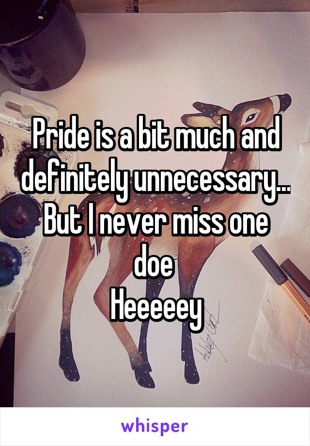 Pride is a bit much and definitely unnecessary...
But I never miss one doe 
Heeeeey