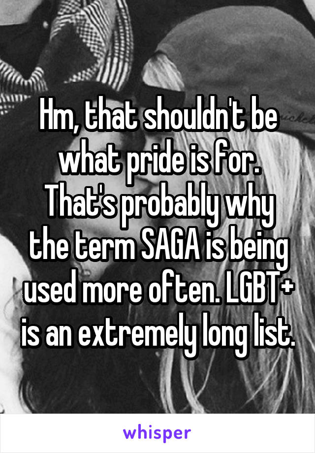 Hm, that shouldn't be what pride is for. That's probably why the term SAGA is being used more often. LGBT+ is an extremely long list.