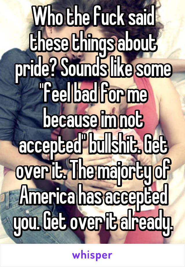 Who the fuck said these things about pride? Sounds like some "feel bad for me because im not accepted" bullshit. Get over it. The majorty of America has accepted you. Get over it already. 