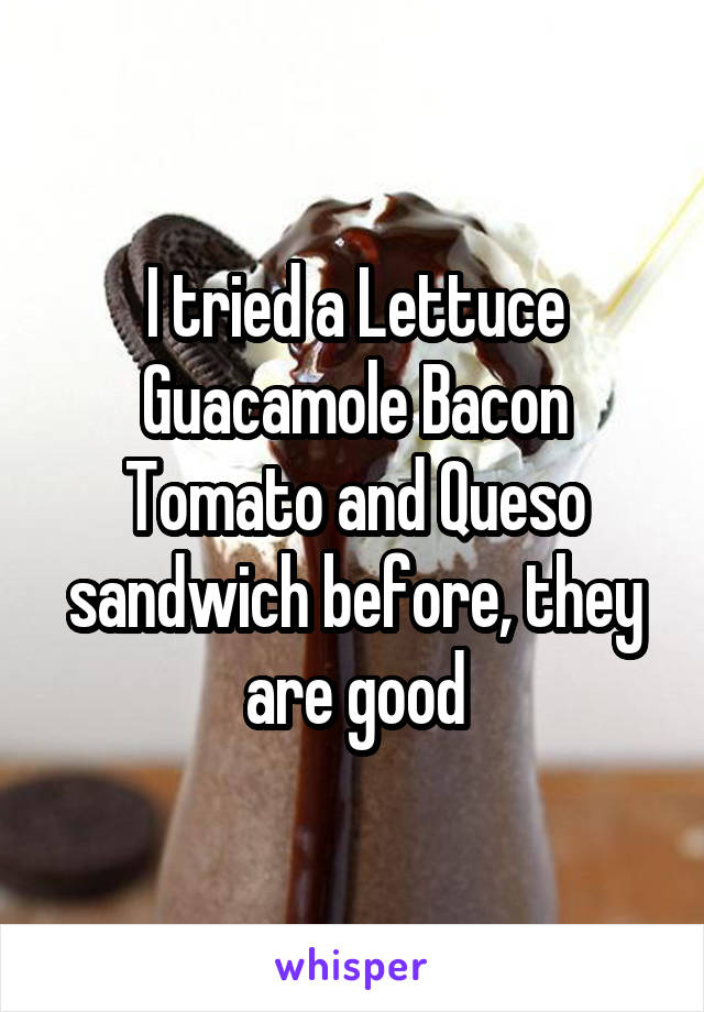 I tried a Lettuce Guacamole Bacon Tomato and Queso sandwich before, they are good