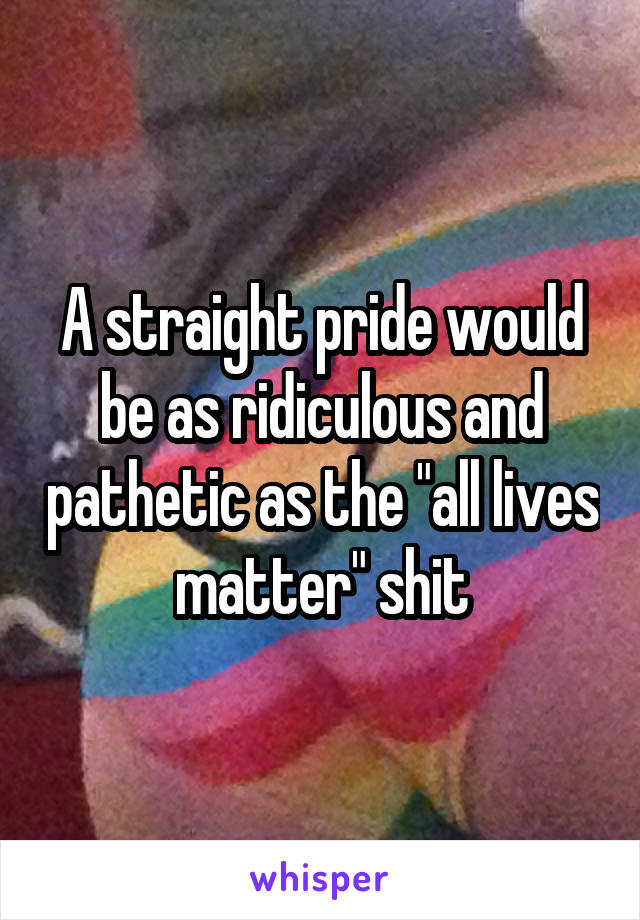 A straight pride would be as ridiculous and pathetic as the "all lives matter" shit