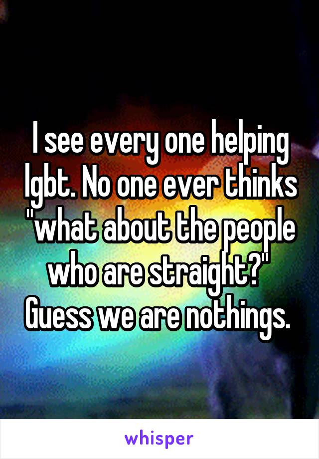 I see every one helping lgbt. No one ever thinks "what about the people who are straight?"  Guess we are nothings. 