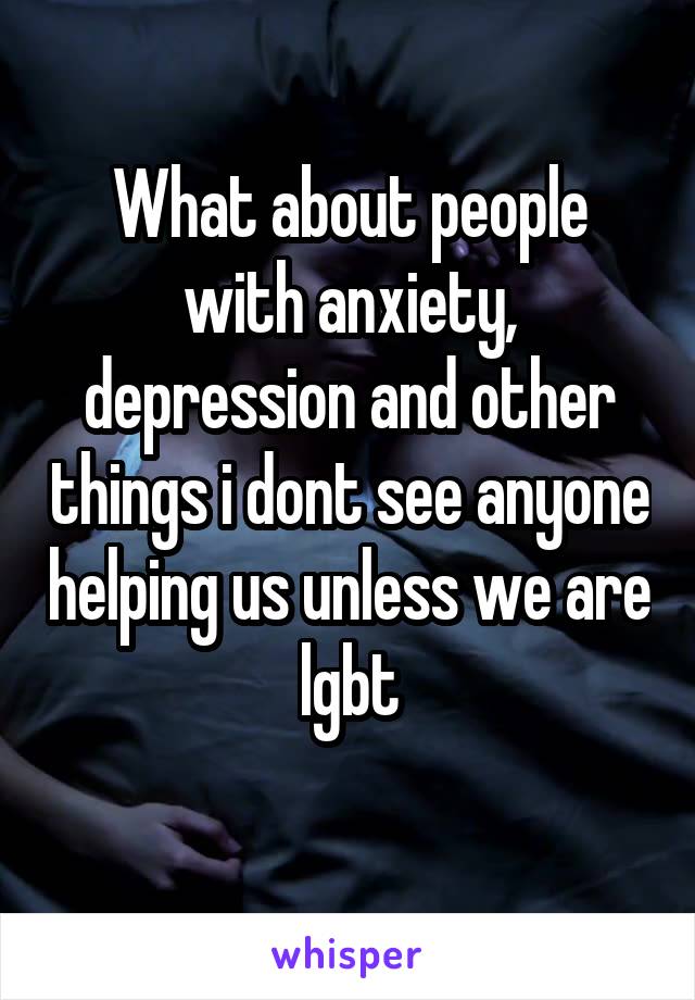 What about people with anxiety, depression and other things i dont see anyone helping us unless we are lgbt
