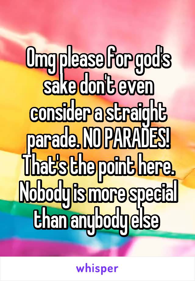 Omg please for god's sake don't even consider a straight parade. NO PARADES! That's the point here. Nobody is more special than anybody else 