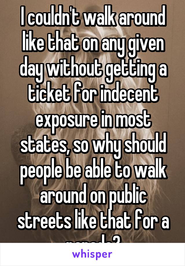 I couldn't walk around like that on any given day without getting a ticket for indecent exposure in most states, so why should people be able to walk around on public streets like that for a parade?