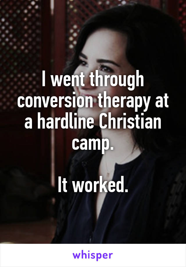 I went through conversion therapy at a hardline Christian camp.

It worked.
