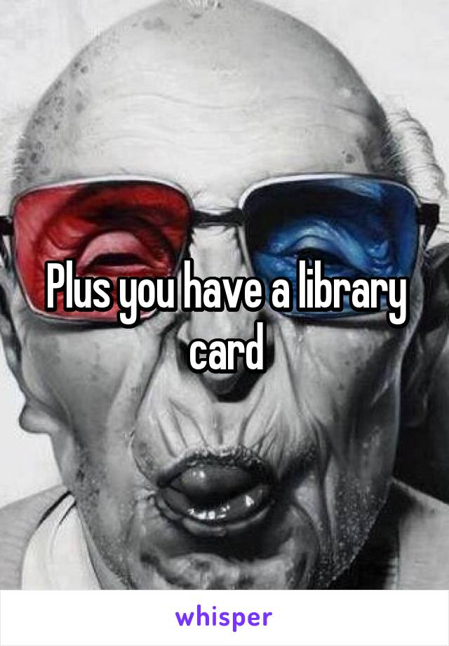 Plus you have a library card