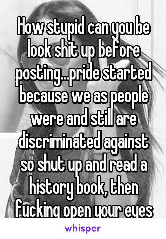 How stupid can you be look shit up before posting...pride started because we as people were and still are discriminated against so shut up and read a history book, then fucking open your eyes