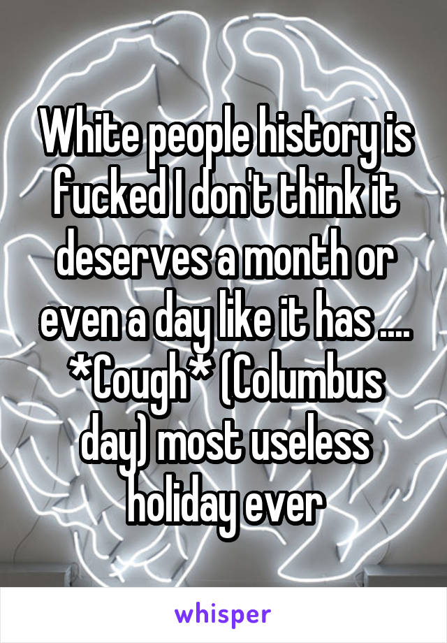 White people history is fucked I don't think it deserves a month or even a day like it has .... *Cough* (Columbus day) most useless holiday ever