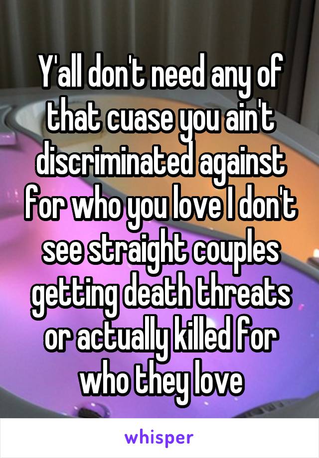 Y'all don't need any of that cuase you ain't discriminated against for who you love I don't see straight couples getting death threats or actually killed for who they love