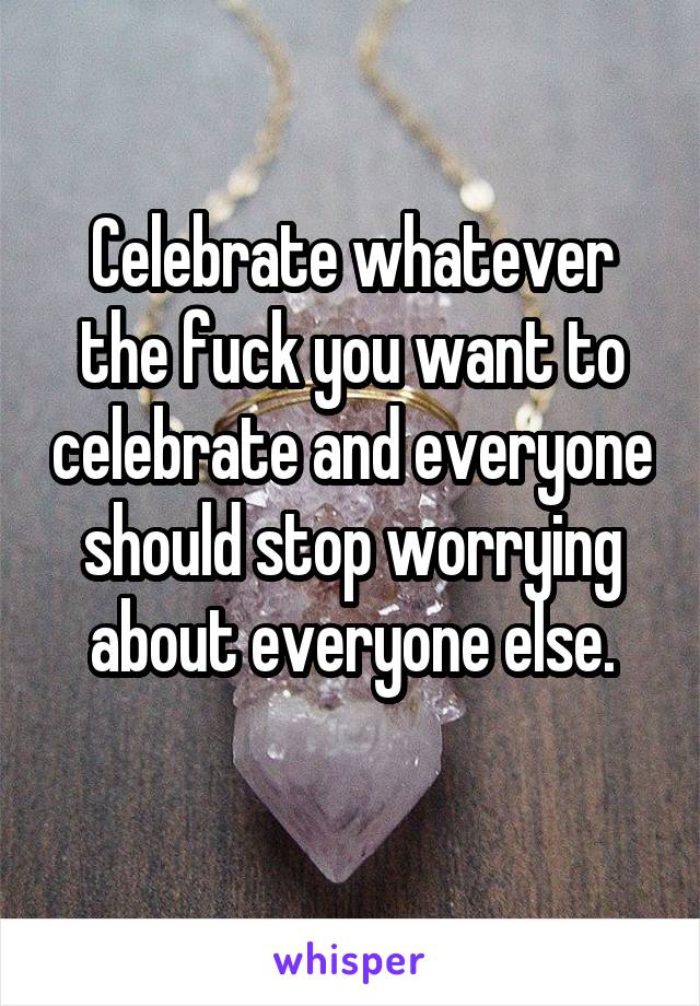 Celebrate whatever the fuck you want to celebrate and everyone should stop worrying about everyone else.

