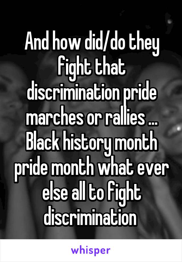 And how did/do they fight that discrimination pride marches or rallies ...
Black history month pride month what ever else all to fight discrimination 