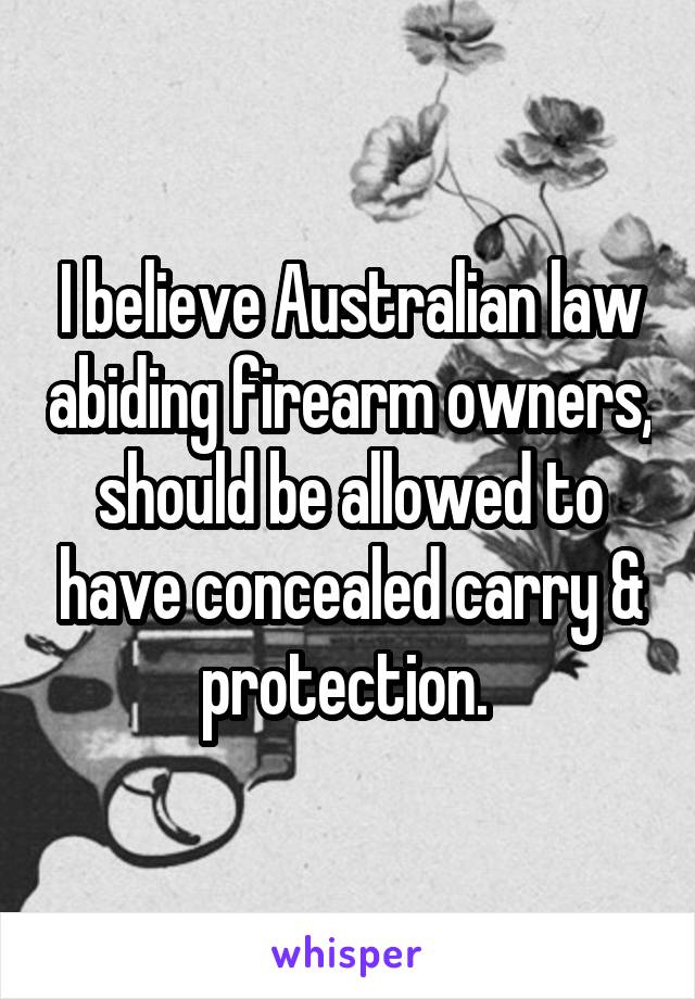 I believe Australian law abiding firearm owners, should be allowed to have concealed carry & protection. 