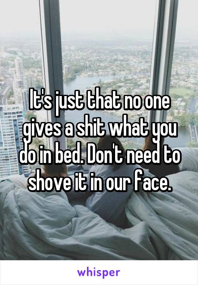 It's just that no one gives a shit what you do in bed. Don't need to shove it in our face.