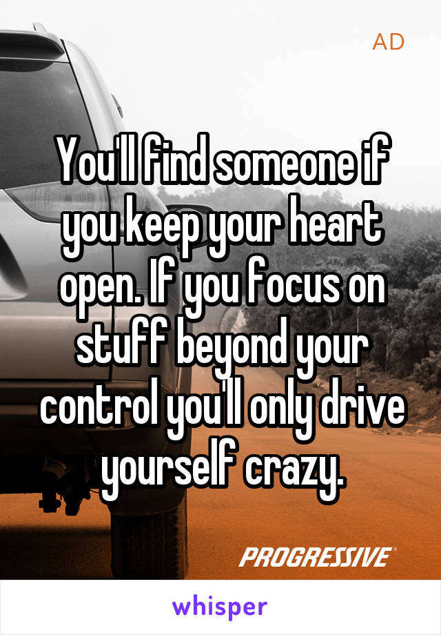 You'll find someone if you keep your heart open. If you focus on stuff beyond your control you'll only drive yourself crazy.