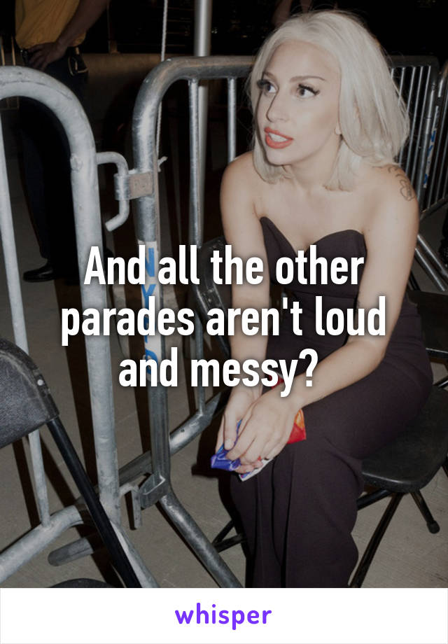 And all the other parades aren't loud and messy? 