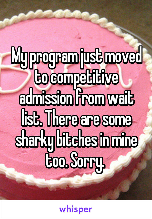 My program just moved to competitive admission from wait list. There are some sharky bitches in mine too. Sorry. 