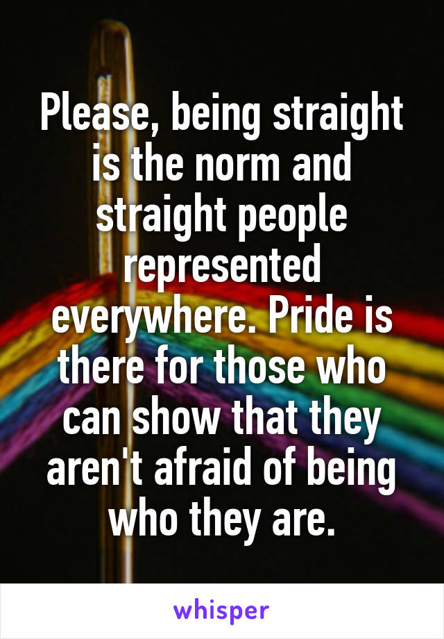 Please, being straight is the norm and straight people represented everywhere. Pride is there for those who can show that they aren't afraid of being who they are.