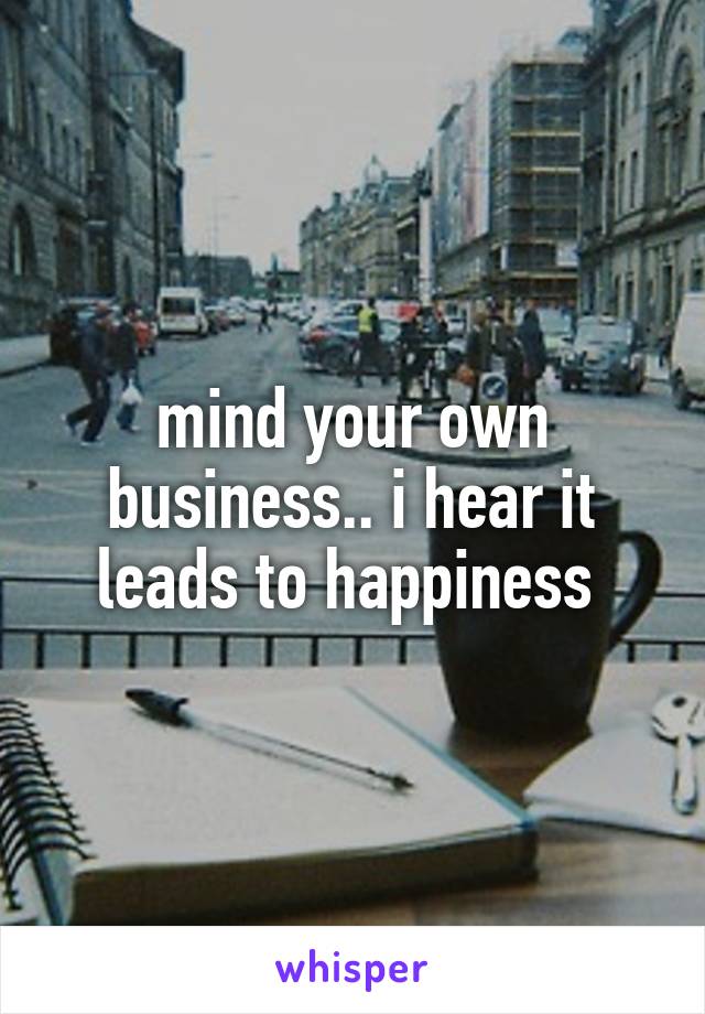 mind your own business.. i hear it leads to happiness 