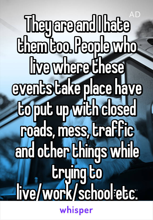 They are and I hate them too. People who live where these events take place have to put up with closed roads, mess, traffic and other things while trying to live/work/school etc.