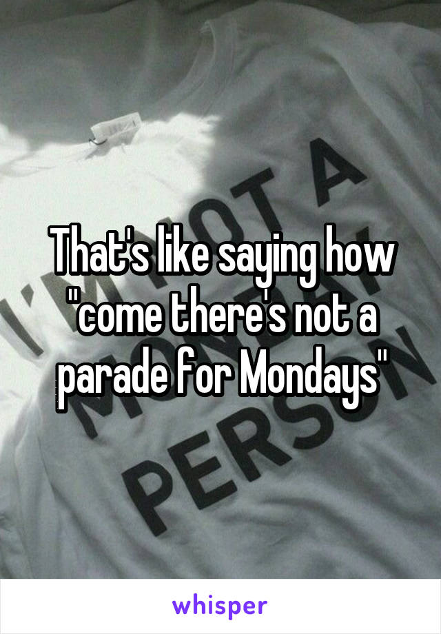 That's like saying how "come there's not a parade for Mondays"