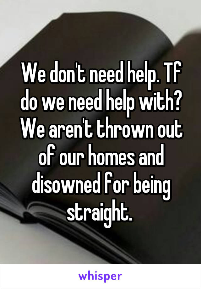 We don't need help. Tf do we need help with? We aren't thrown out of our homes and disowned for being straight. 