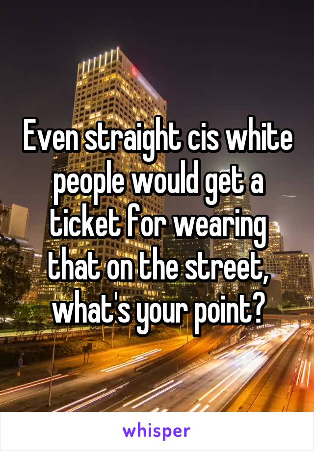 Even straight cis white people would get a ticket for wearing that on the street, what's your point?