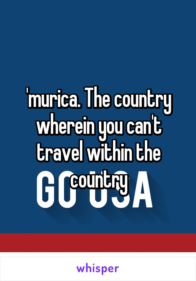 'murica. The country wherein you can't travel within the country