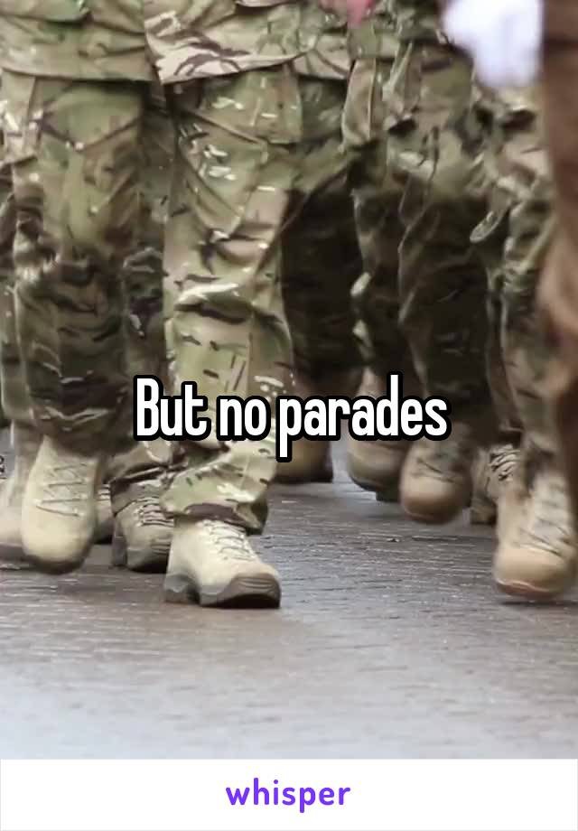 But no parades