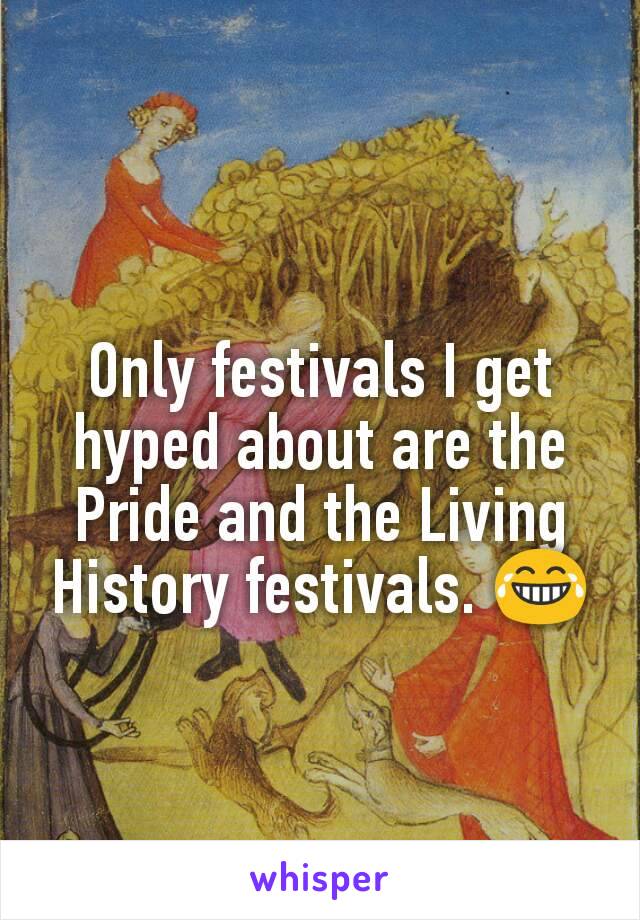 Only festivals I get hyped about are the Pride and the Living History festivals. 😂