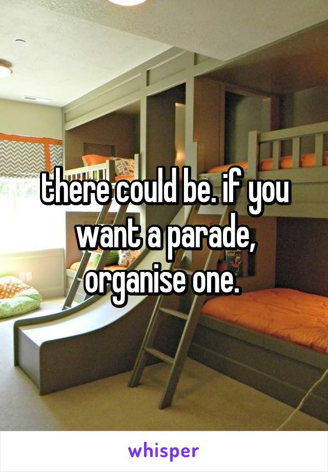 there could be. if you want a parade, organise one. 