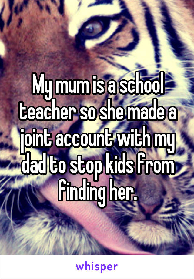 My mum is a school teacher so she made a joint account with my dad to stop kids from finding her.
