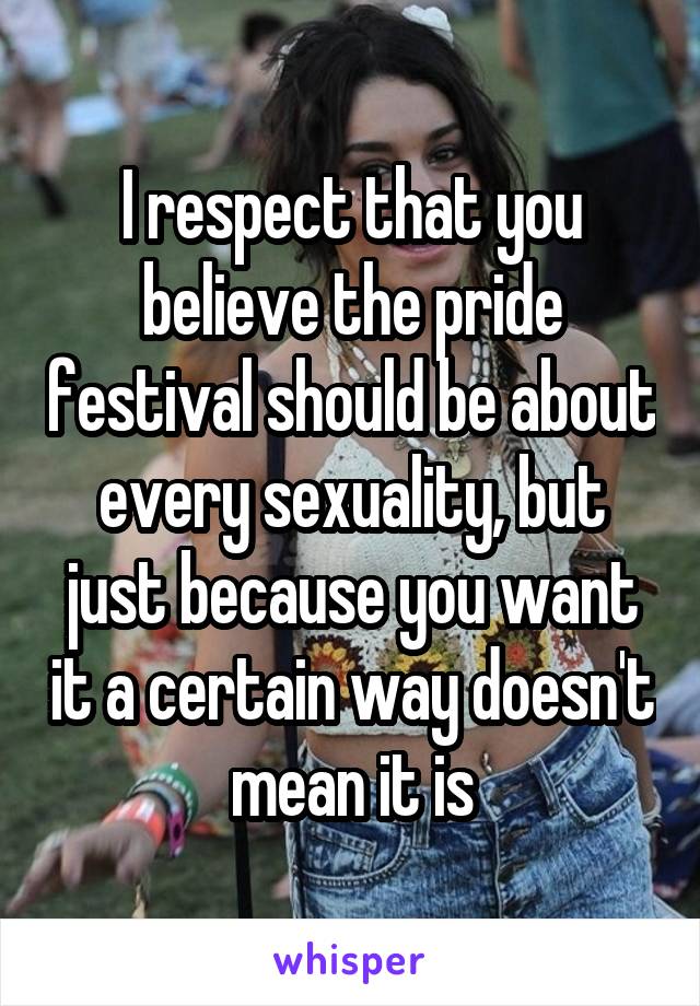 I respect that you believe the pride festival should be about every sexuality, but just because you want it a certain way doesn't mean it is