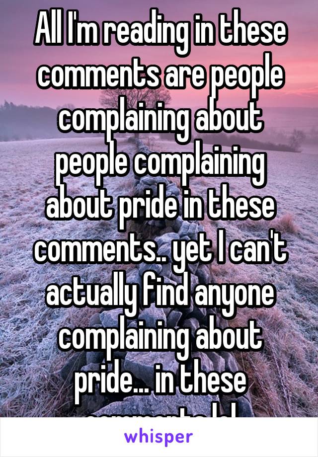 All I'm reading in these comments are people complaining about people complaining about pride in these comments.. yet I can't actually find anyone complaining about pride... in these comments lol