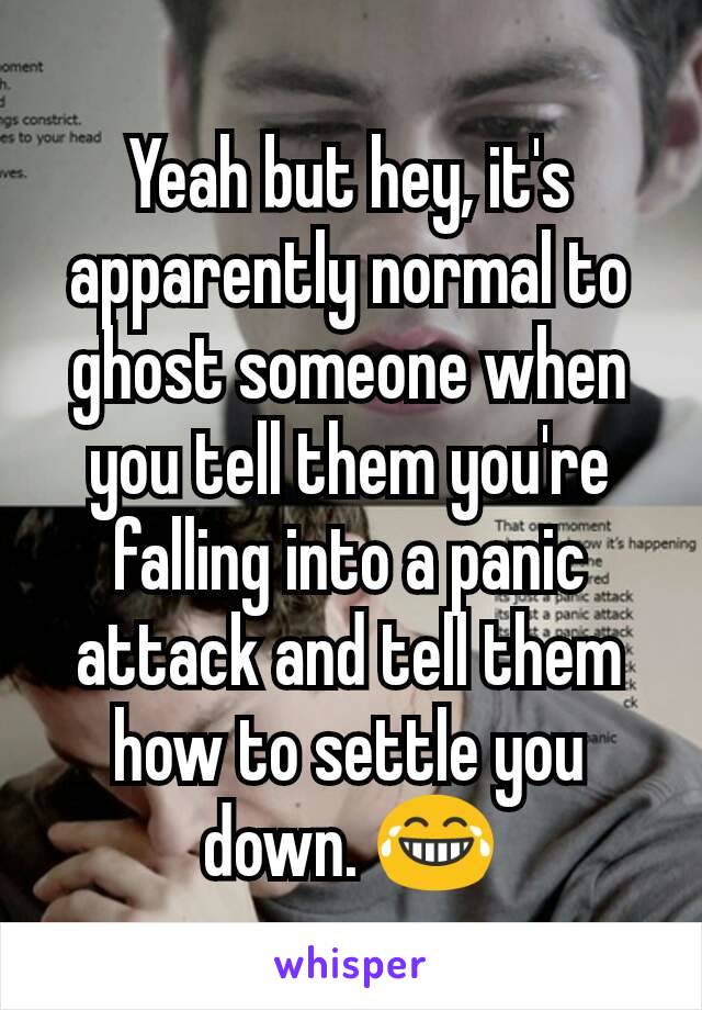 Yeah but hey, it's apparently normal to ghost someone when you tell them you're falling into a panic attack and tell them how to settle you down. 😂